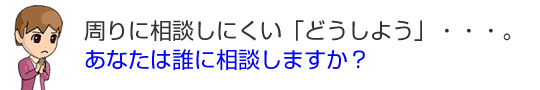 周りに相談しにくいどうしよう？あなたは誰に相談しますか？